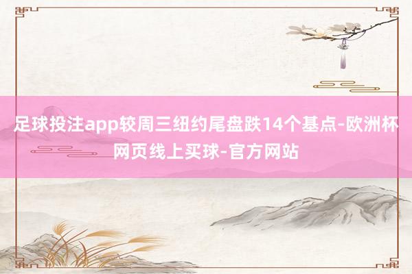 足球投注app较周三纽约尾盘跌14个基点-欧洲杯网页线上买球