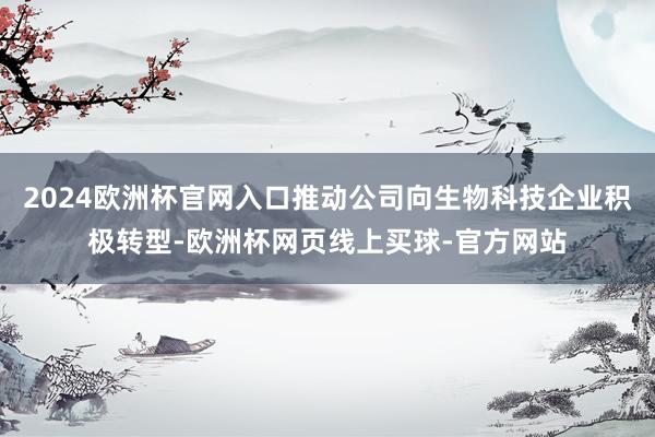 2024欧洲杯官网入口推动公司向生物科技企业积极转型-欧洲杯