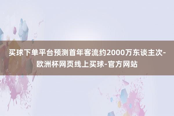 买球下单平台预测首年客流约2000万东谈主次-欧洲杯网页线上买球-官方网站