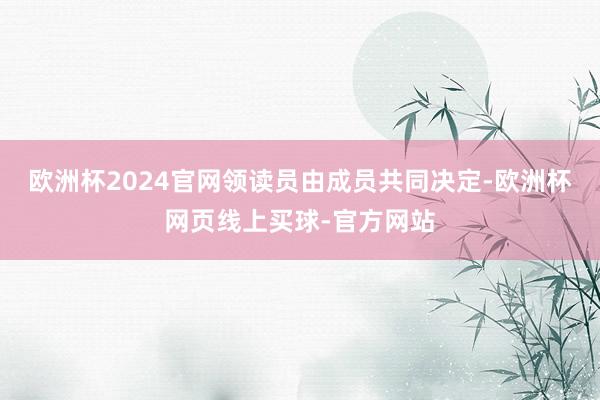 欧洲杯2024官网领读员由成员共同决定-欧洲杯网页线上买球-官方网站