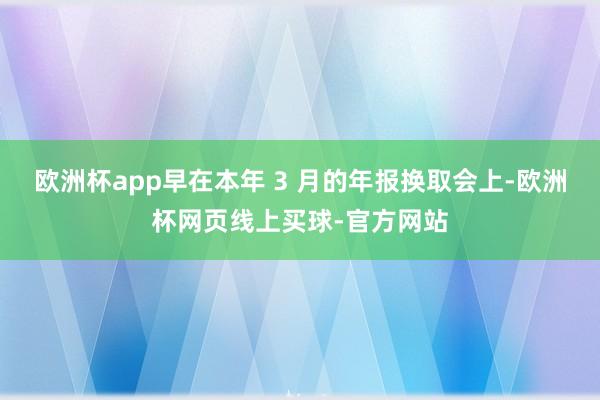 欧洲杯app早在本年 3 月的年报换取会上-欧洲杯网页线上买球-官方网站