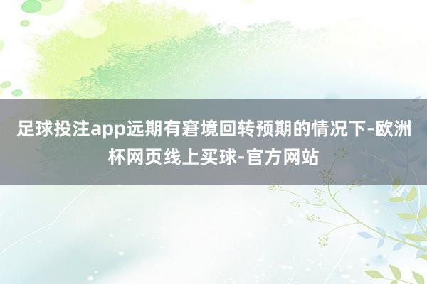 足球投注app远期有窘境回转预期的情况下-欧洲杯网页线上买球