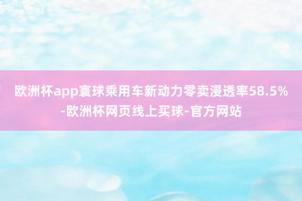 欧洲杯app寰球乘用车新动力零卖浸透率58.5%-欧洲杯网页