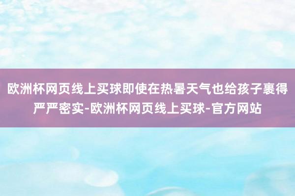 欧洲杯网页线上买球即使在热暑天气也给孩子裹得严严密实-欧洲杯网页线上买球-官方网站