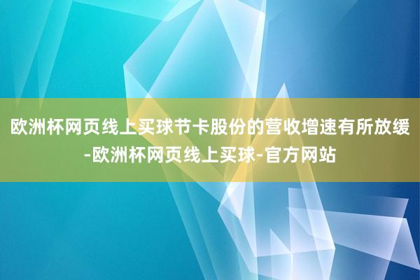 欧洲杯网页线上买球节卡股份的营收增速有所放缓-欧洲杯网页线上买球-官方网站