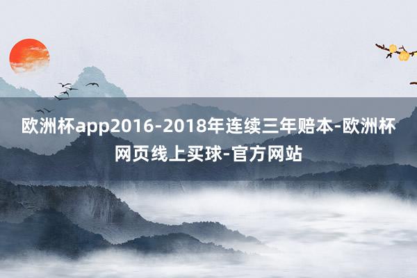 欧洲杯app2016-2018年连续三年赔本-欧洲杯网页线上买球-官方网站