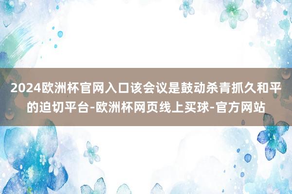 2024欧洲杯官网入口该会议是鼓动杀青抓久和平的迫切平台-欧洲杯网页线上买球-官方网站