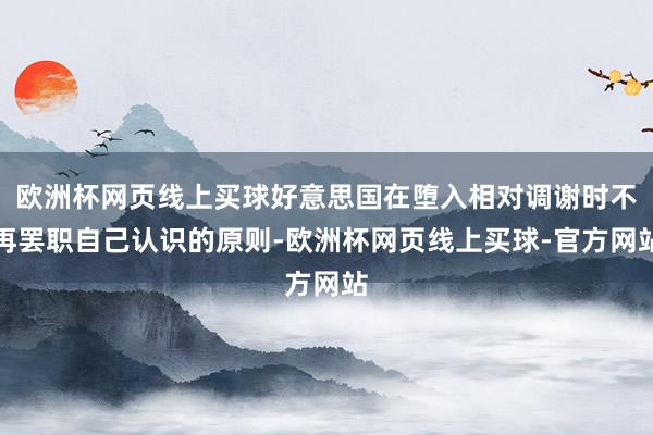 欧洲杯网页线上买球好意思国在堕入相对调谢时不再罢职自己认识的原则-欧洲杯网页线上买球-官方网站