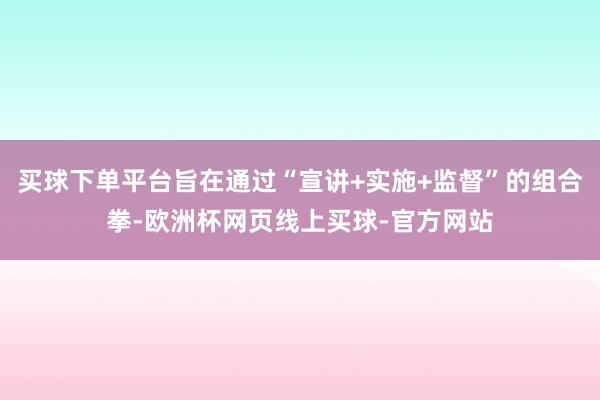买球下单平台旨在通过“宣讲+实施+监督”的组合拳-欧洲杯网页