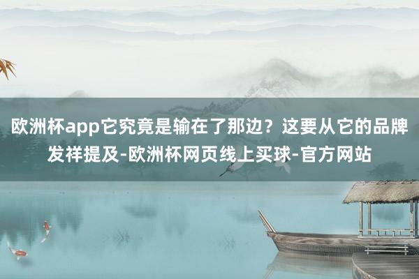 欧洲杯app它究竟是输在了那边？这要从它的品牌发祥提及-欧洲