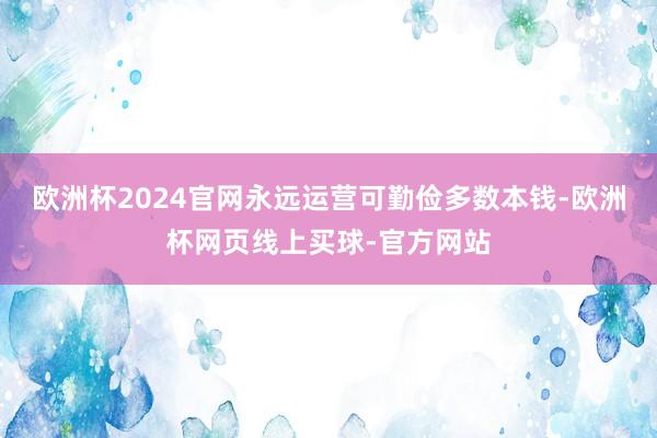 欧洲杯2024官网永远运营可勤俭多数本钱-欧洲杯网页线上买球