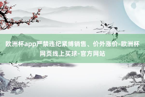 欧洲杯app严禁违纪紧缚销售、价外涨价-欧洲杯网页线上买球-