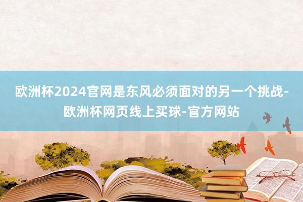 欧洲杯2024官网是东风必须面对的另一个挑战-欧洲杯网页线上
