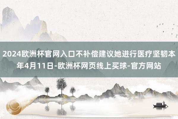 2024欧洲杯官网入口不补偿建议她进行医疗坚韧本年4月11日-欧洲杯网页线上买球-官方网站
