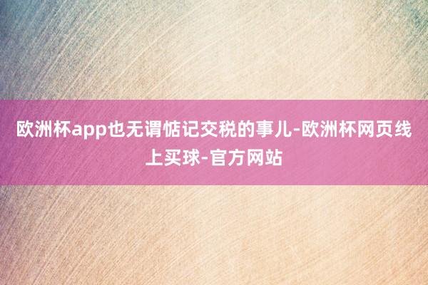 欧洲杯app也无谓惦记交税的事儿-欧洲杯网页线上买球-官方网