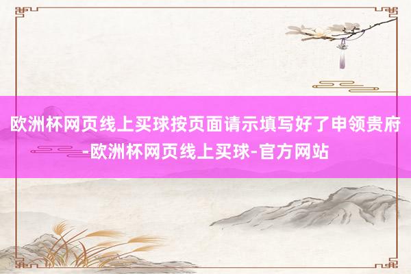 欧洲杯网页线上买球按页面请示填写好了申领贵府-欧洲杯网页线上