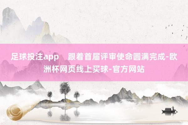 足球投注app    跟着首届评审使命圆满完成-欧洲杯网页线