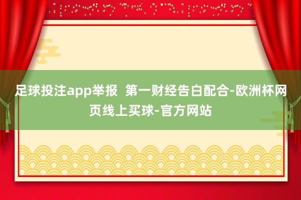 足球投注app举报  第一财经告白配合-欧洲杯网页线上买球-