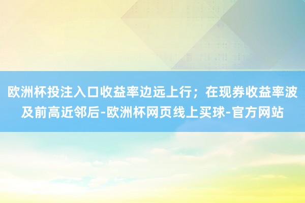 欧洲杯投注入口收益率边远上行；在现券收益率波及前高近邻后-欧