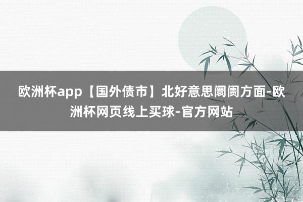 欧洲杯app　　【国外债市】　　北好意思阛阓方面-欧洲杯网页