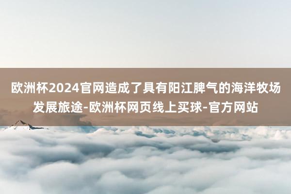 欧洲杯2024官网造成了具有阳江脾气的海洋牧场发展旅途-欧洲
