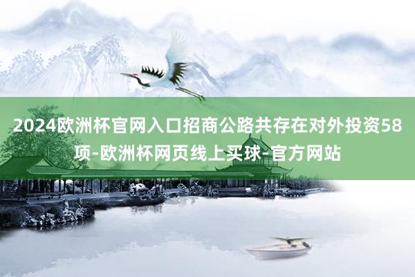 2024欧洲杯官网入口招商公路共存在对外投资58项-欧洲杯网