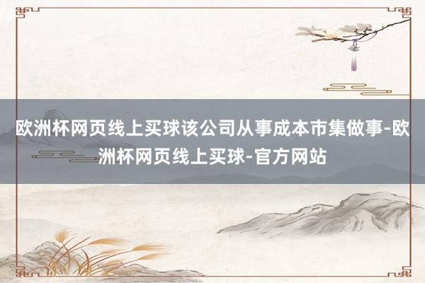 欧洲杯网页线上买球该公司从事成本市集做事-欧洲杯网页线上买球