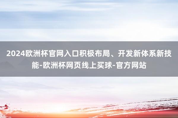 2024欧洲杯官网入口积极布局、开发新体系新技能-欧洲杯网页
