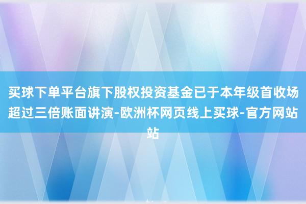买球下单平台旗下股权投资基金已于本年级首收场超过三倍账面讲演