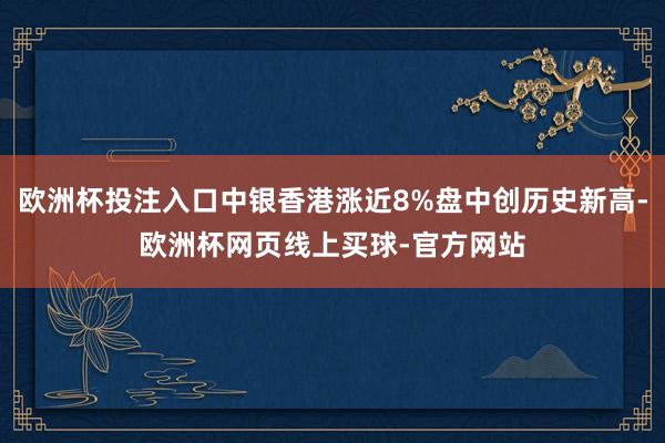 欧洲杯投注入口中银香港涨近8%盘中创历史新高-欧洲杯网页线上