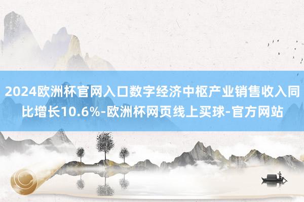 2024欧洲杯官网入口数字经济中枢产业销售收入同比增长10.