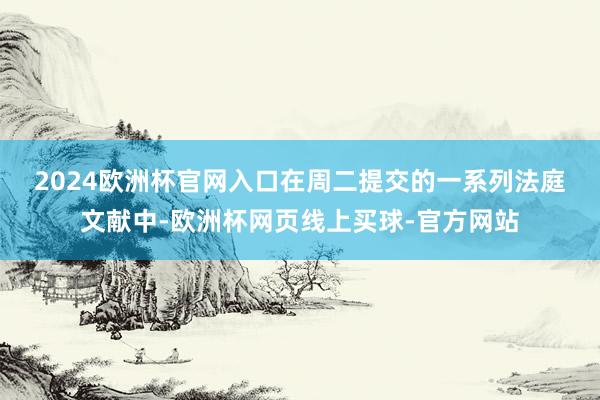 2024欧洲杯官网入口　　在周二提交的一系列法庭文献中-欧洲