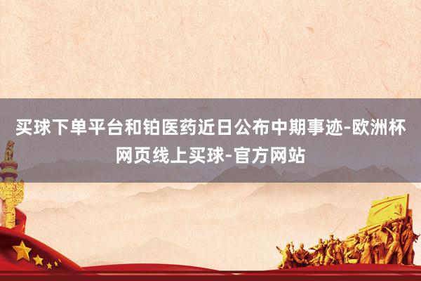 买球下单平台和铂医药近日公布中期事迹-欧洲杯网页线上买球-官