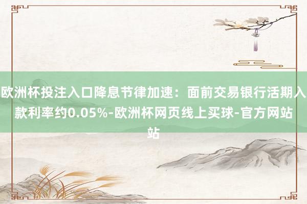欧洲杯投注入口降息节律加速：面前交易银行活期入款利率约0.0