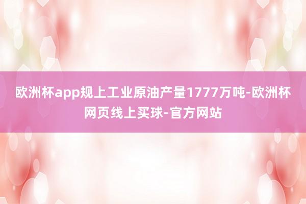 欧洲杯app规上工业原油产量1777万吨-欧洲杯网页线上买球