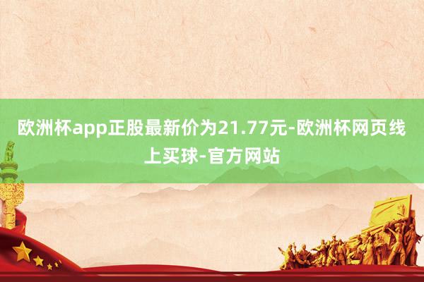 欧洲杯app正股最新价为21.77元-欧洲杯网页线上买球-官
