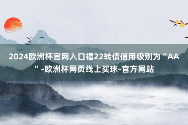 2024欧洲杯官网入口福22转债信用级别为“AA”-欧洲杯网