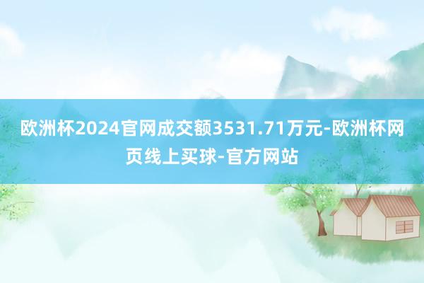 欧洲杯2024官网成交额3531.71万元-欧洲杯网页线上买