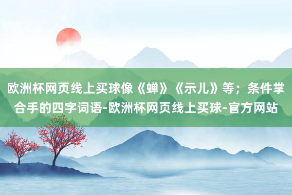 欧洲杯网页线上买球像《蝉》《示儿》等；条件掌合手的四字词语-