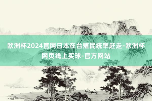 欧洲杯2024官网日本在台殖民统率赶走-欧洲杯网页线上买球-官方网站 欧洲杯2024官网日本在台殖民统率赶走-欧洲杯网页线上买球-