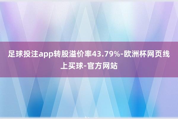 足球投注app转股溢价率43.79%-欧洲杯网页线上买球-官方网站 足球投注app转股溢价率43.79%-欧洲杯网页线上买球-官