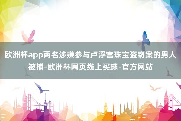 欧洲杯app两名涉嫌参与卢浮宫珠宝盗窃案的男人被捕-欧洲杯网页线上买球-官方网站 欧洲杯app两名涉嫌参与卢浮宫珠宝盗窃案的男人被捕-欧洲杯网