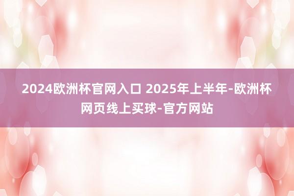 2024欧洲杯官网入口   2025年上半年-欧洲杯网页线上买球-官方网站 2024欧洲杯官网入口   2025年上半年-欧洲杯网页线上