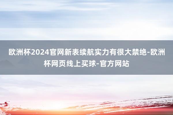 欧洲杯2024官网新表续航实力有很大禁绝-欧洲杯网页线上买球-官方网站 欧洲杯2024官网新表续航实力有很大禁绝-欧洲杯网页线上买球