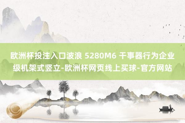 欧洲杯投注入口波浪 5280M6 干事器行为企业级机架式竖立-欧洲杯网页线上买球-官方网站 欧洲杯投注入口波浪 5280M6 干事器行为企业级机架式竖立