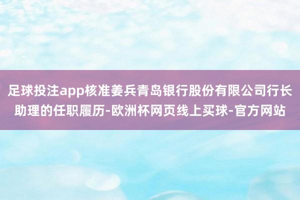 足球投注app核准姜兵青岛银行股份有限公司行长助理的任职履历-欧洲杯网页线上买球-官方网站 足球投注app核准姜兵青岛银行股份有限公司行长助理的任职履历