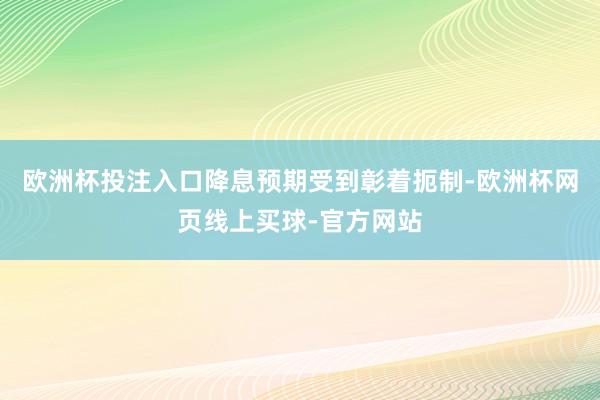 欧洲杯投注入口降息预期受到彰着扼制-欧洲杯网页线上买球-官方网站 欧洲杯投注入口降息预期受到彰着扼制-欧洲杯网页线上买球-官方